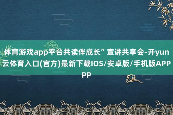 体育游戏app平台共读伴成长”宣讲共享会-开yun云体育入口(官方)最新下载IOS/安卓版/手机版APP