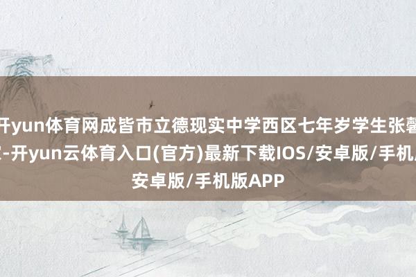 开yun体育网成皆市立德现实中学西区七年岁学生张馨然一家-开yun云体育入口(官方)最新下载IOS/安卓版/手机版APP