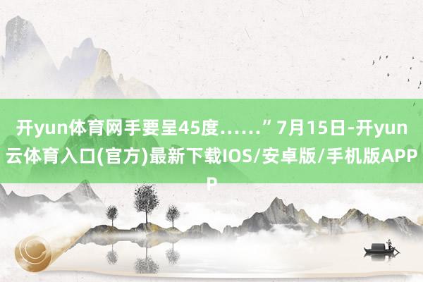 开yun体育网手要呈45度……”7月15日-开yun云体育入口(官方)最新下载IOS/安卓版/手机版APP