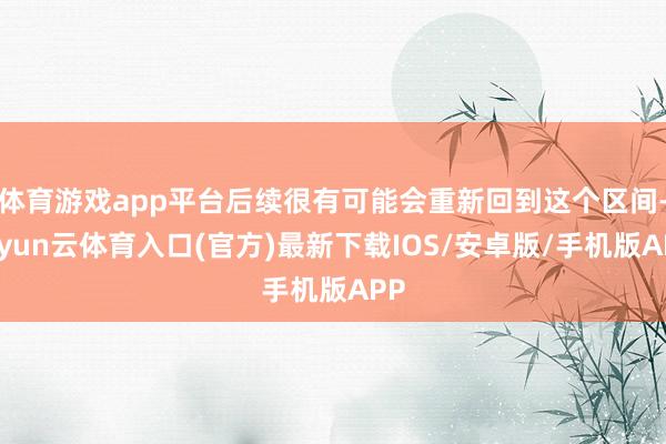 体育游戏app平台后续很有可能会重新回到这个区间-开yun云体育入口(官方)最新下载IOS/安卓版/手机版APP