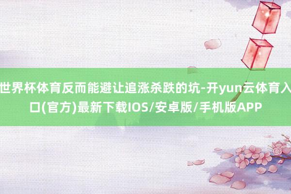世界杯体育反而能避让追涨杀跌的坑-开yun云体育入口(官方)最新下载IOS/安卓版/手机版APP