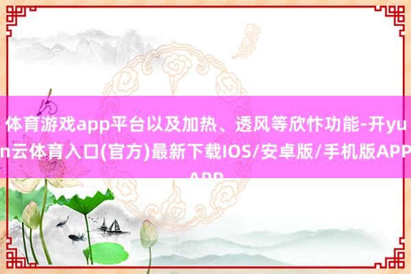 体育游戏app平台以及加热、透风等欣忭功能-开yun云体育入口(官方)最新下载IOS/安卓版/手机版APP