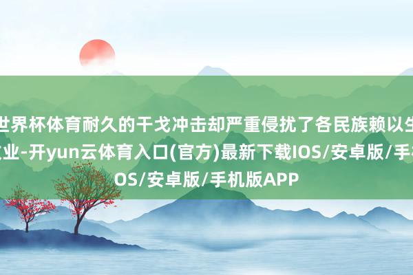 世界杯体育耐久的干戈冲击却严重侵扰了各民族赖以生计的农牧业-开yun云体育入口(官方)最新下载IOS/安卓版/手机版APP