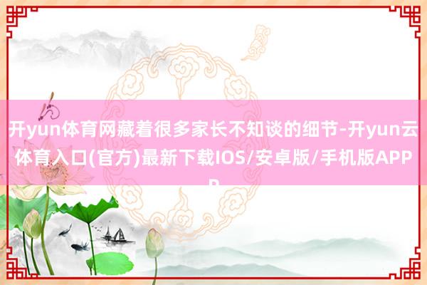 开yun体育网藏着很多家长不知谈的细节-开yun云体育入口(官方)最新下载IOS/安卓版/手机版APP