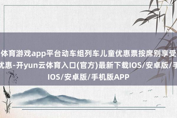 体育游戏app平台动车组列车儿童优惠票按席别享受相应票价优惠-开yun云体育入口(官方)最新下载IOS/安卓版/手机版APP