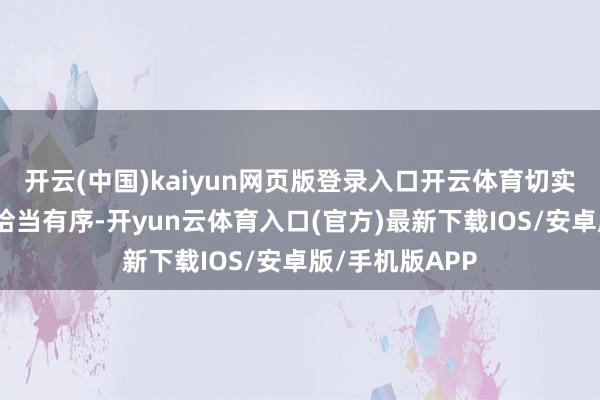 开云(中国)kaiyun网页版登录入口开云体育切实保险食粮坐蓐恰当有序-开yun云体育入口(官方)最新下载IOS/安卓版/手机版APP
