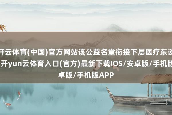 开云体育(中国)官方网站该公益名堂衔接下层医疗东谈主员-开yun云体育入口(官方)最新下载IOS/安卓版/手机版APP