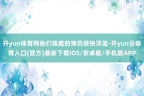开yun体育网他们佩戴的弹药很快浮滥-开yun云体育入口(官方)最新下载IOS/安卓版/手机版APP
