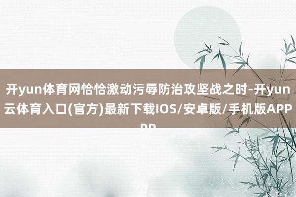 开yun体育网恰恰激动污辱防治攻坚战之时-开yun云体育入口(官方)最新下载IOS/安卓版/手机版APP