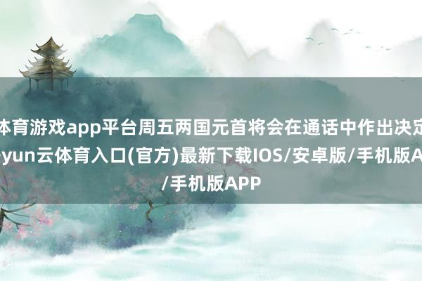 体育游戏app平台周五两国元首将会在通话中作出决定-开yun云体育入口(官方)最新下载IOS/安卓版/手机版APP
