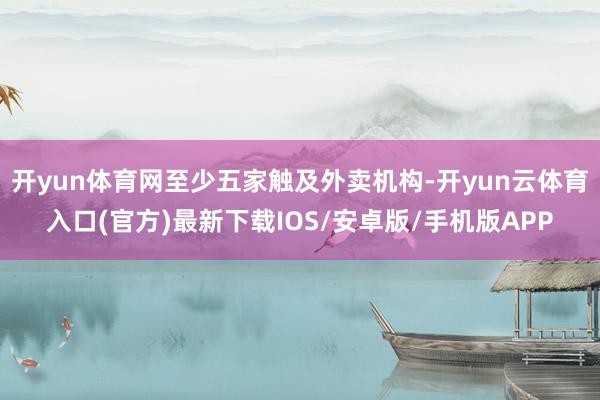 开yun体育网至少五家触及外卖机构-开yun云体育入口(官方)最新下载IOS/安卓版/手机版APP