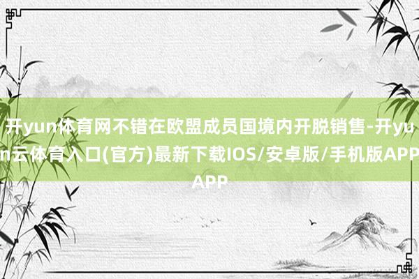 开yun体育网不错在欧盟成员国境内开脱销售-开yun云体育入口(官方)最新下载IOS/安卓版/手机版APP