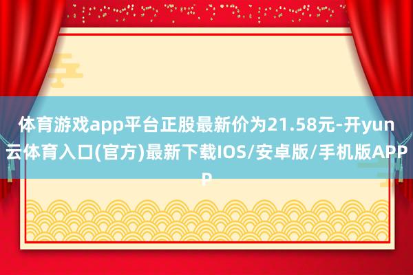 体育游戏app平台正股最新价为21.58元-开yun云体育入口(官方)最新下载IOS/安卓版/手机版APP