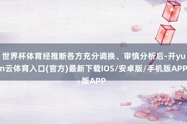 世界杯体育经推断各方充分调换、审慎分析后-开yun云体育入口(官方)最新下载IOS/安卓版/手机版APP