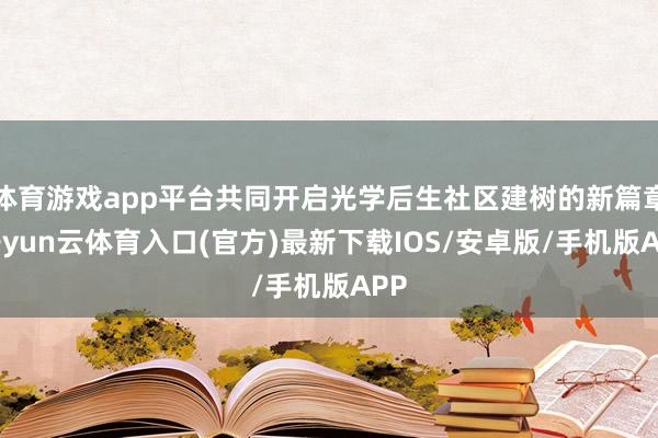 体育游戏app平台共同开启光学后生社区建树的新篇章-开yun云体育入口(官方)最新下载IOS/安卓版/手机版APP