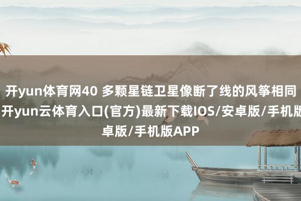 开yun体育网40 多颗星链卫星像断了线的风筝相同陨落-开yun云体育入口(官方)最新下载IOS/安卓版/手机版APP