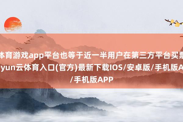 体育游戏app平台也等于近一半用户在第三方平台买票-开yun云体育入口(官方)最新下载IOS/安卓版/手机版APP