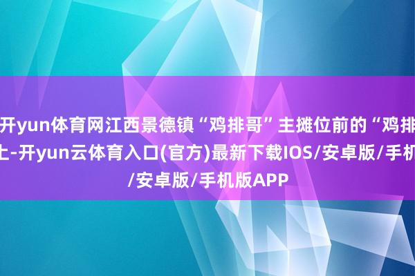 开yun体育网江西景德镇“鸡排哥”主摊位前的“鸡排大路”上-开yun云体育入口(官方)最新下载IOS/安卓版/手机版APP
