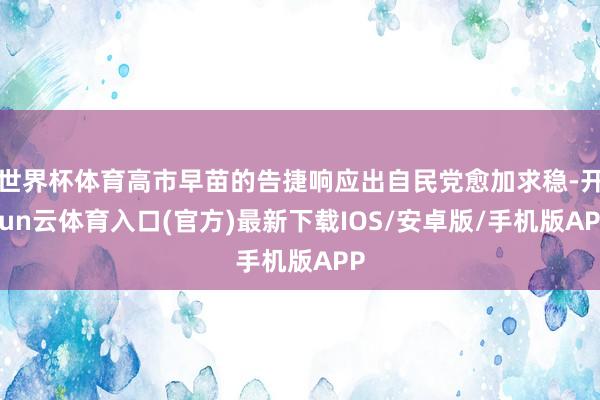 世界杯体育高市早苗的告捷响应出自民党愈加求稳-开yun云体育入口(官方)最新下载IOS/安卓版/手机版APP