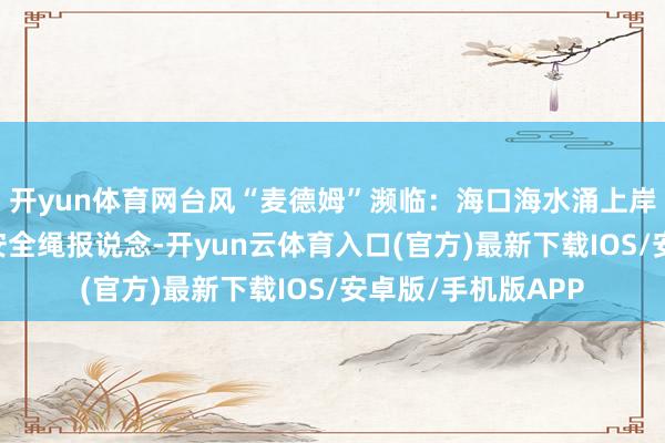 开yun体育网台风“麦德姆”濒临：海口海水涌上岸十多米 记者系上安全绳报说念-开yun云体育入口(官方)最新下载IOS/安卓版/手机版APP