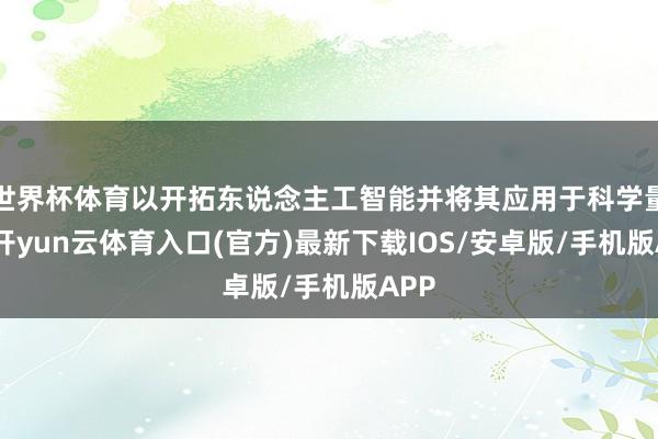 世界杯体育以开拓东说念主工智能并将其应用于科学量度-开yun云体育入口(官方)最新下载IOS/安卓版/手机版APP