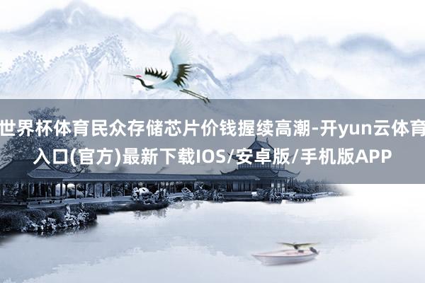 世界杯体育民众存储芯片价钱握续高潮-开yun云体育入口(官方)最新下载IOS/安卓版/手机版APP
