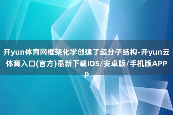 开yun体育网框架化学创建了超分子结构-开yun云体育入口(官方)最新下载IOS/安卓版/手机版APP