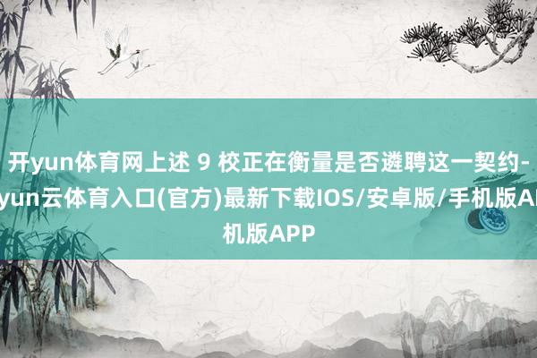 开yun体育网上述 9 校正在衡量是否遴聘这一契约-开yun云体育入口(官方)最新下载IOS/安卓版/手机版APP