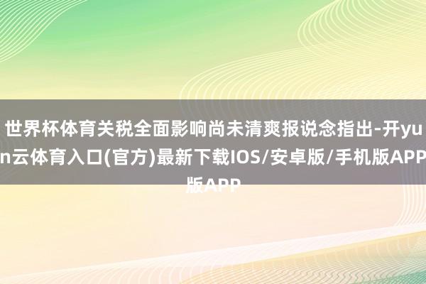 世界杯体育关税全面影响尚未清爽报说念指出-开yun云体育入口(官方)最新下载IOS/安卓版/手机版APP