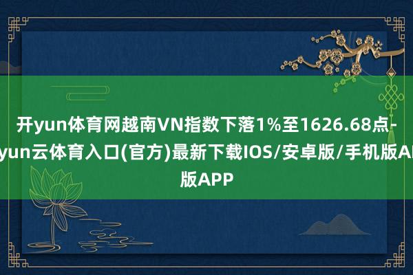 开yun体育网越南VN指数下落1%至1626.68点-开yun云体育入口(官方)最新下载IOS/安卓版/手机版APP