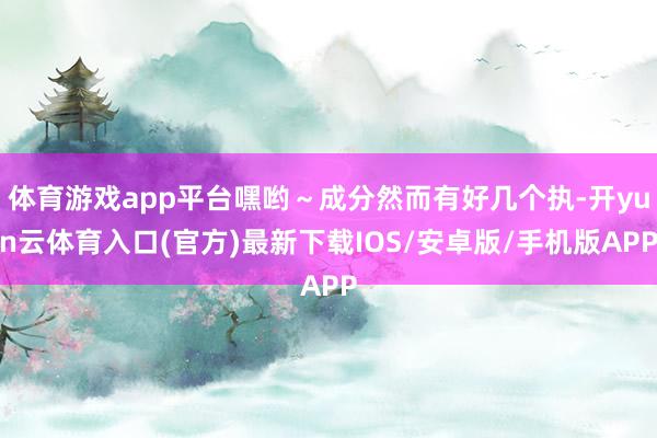 体育游戏app平台嘿哟～成分然而有好几个执-开yun云体育入口(官方)最新下载IOS/安卓版/手机版APP