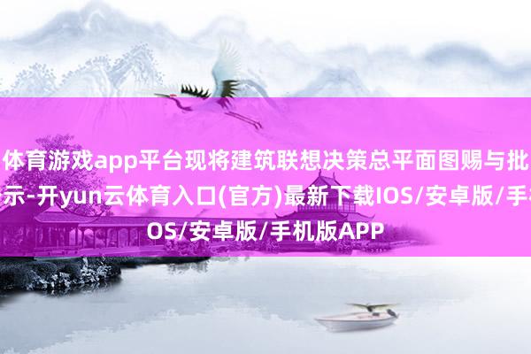 体育游戏app平台现将建筑联想决策总平面图赐与批前进行公示-开yun云体育入口(官方)最新下载IOS/安卓版/手机版APP