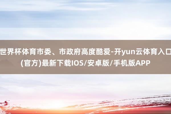 世界杯体育市委、市政府高度酷爱-开yun云体育入口(官方)最新下载IOS/安卓版/手机版APP