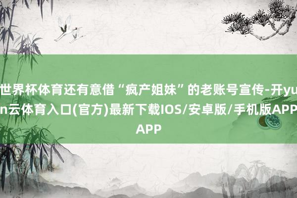 世界杯体育还有意借“疯产姐妹”的老账号宣传-开yun云体育入口(官方)最新下载IOS/安卓版/手机版APP