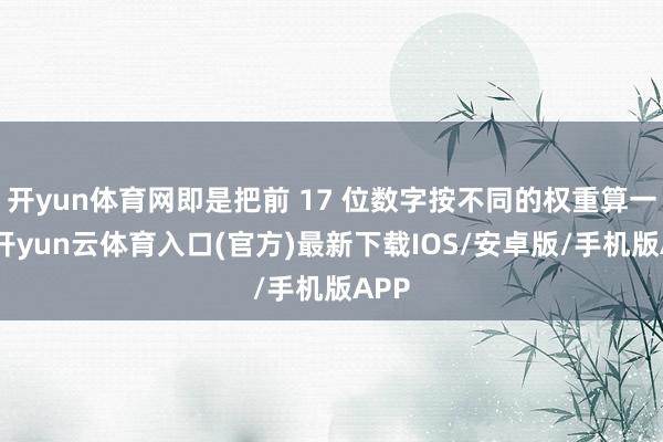 开yun体育网即是把前 17 位数字按不同的权重算一遍-开yun云体育入口(官方)最新下载IOS/安卓版/手机版APP