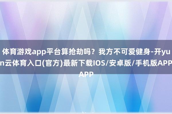体育游戏app平台算抢劫吗？我方不可爱健身-开yun云体育入口(官方)最新下载IOS/安卓版/手机版APP