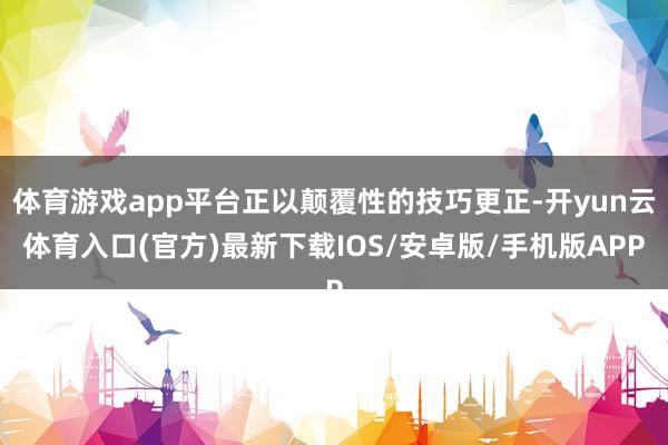 体育游戏app平台正以颠覆性的技巧更正-开yun云体育入口(官方)最新下载IOS/安卓版/手机版APP