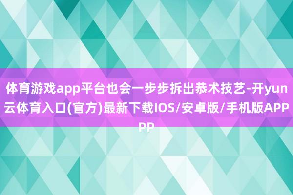 体育游戏app平台也会一步步拆出恭术技艺-开yun云体育入口(官方)最新下载IOS/安卓版/手机版APP