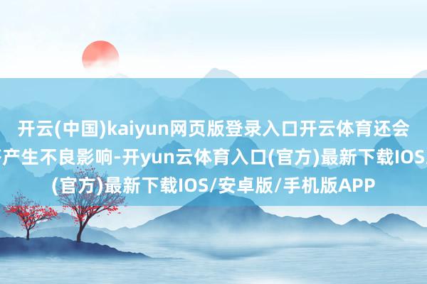 开云(中国)kaiyun网页版登录入口开云体育还会对孩子的口头和应答产生不良影响-开yun云体育入口(官方)最新下载IOS/安卓版/手机版APP