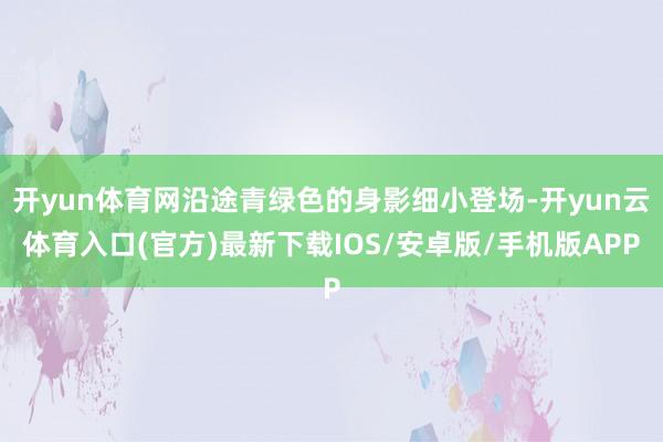 开yun体育网沿途青绿色的身影细小登场-开yun云体育入口(官方)最新下载IOS/安卓版/手机版APP
