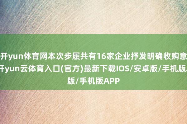 开yun体育网本次步履共有16家企业抒发明确收购意向-开yun云体育入口(官方)最新下载IOS/安卓版/手机版APP