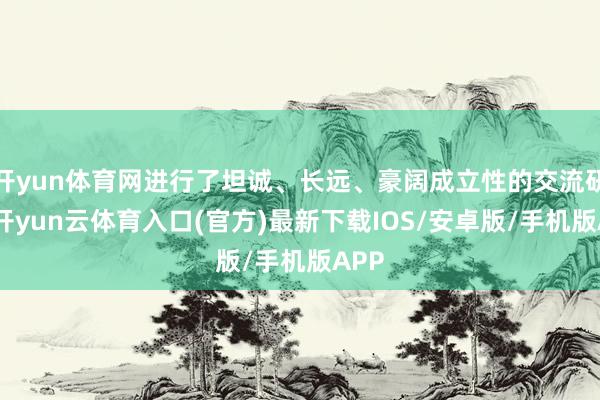 开yun体育网进行了坦诚、长远、豪阔成立性的交流研究-开yun云体育入口(官方)最新下载IOS/安卓版/手机版APP