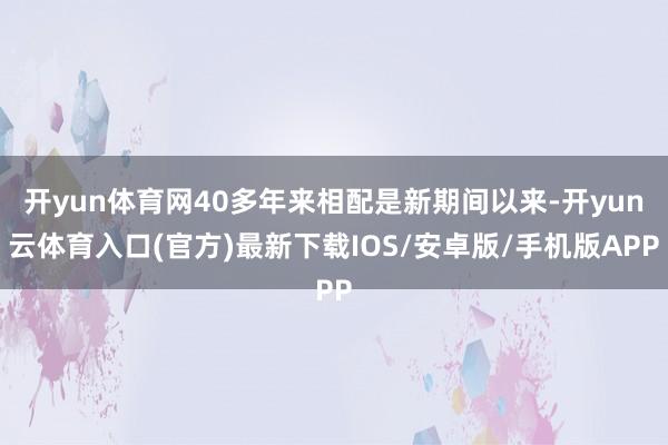 开yun体育网40多年来相配是新期间以来-开yun云体育入口(官方)最新下载IOS/安卓版/手机版APP