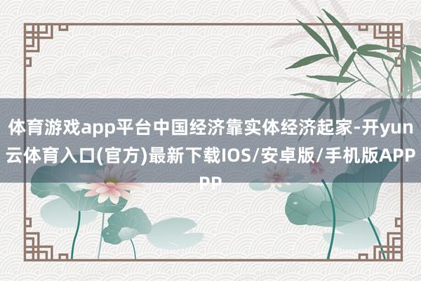 体育游戏app平台中国经济靠实体经济起家-开yun云体育入口(官方)最新下载IOS/安卓版/手机版APP