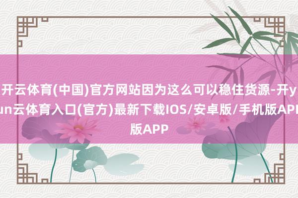 开云体育(中国)官方网站因为这么可以稳住货源-开yun云体育入口(官方)最新下载IOS/安卓版/手机版APP