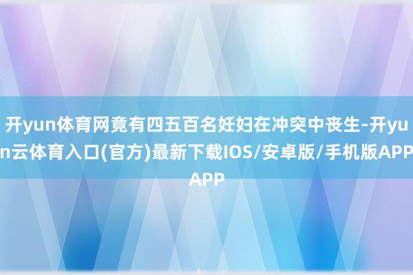 开yun体育网竟有四五百名妊妇在冲突中丧生-开yun云体育入口(官方)最新下载IOS/安卓版/手机版APP