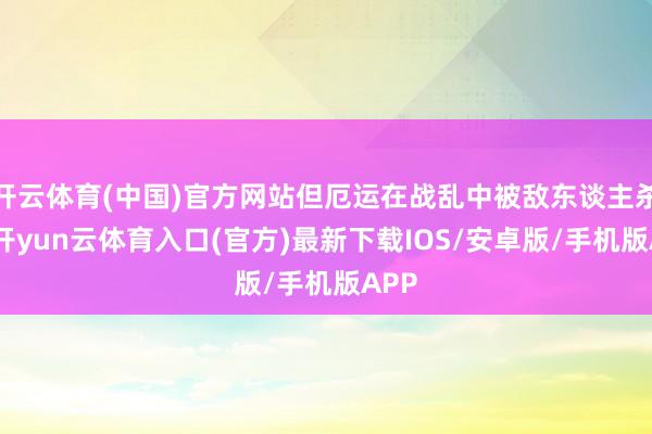 开云体育(中国)官方网站但厄运在战乱中被敌东谈主杀害-开yun云体育入口(官方)最新下载IOS/安卓版/手机版APP
