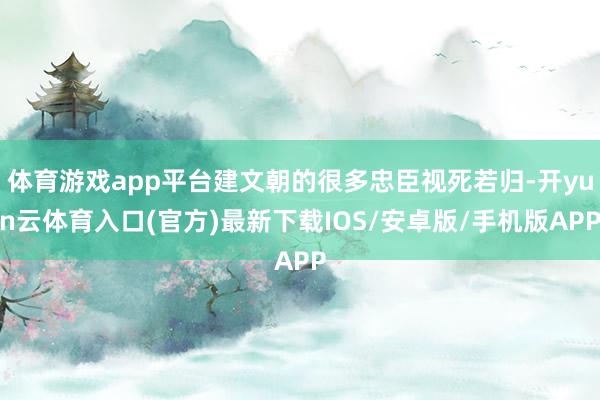 体育游戏app平台建文朝的很多忠臣视死若归-开yun云体育入口(官方)最新下载IOS/安卓版/手机版APP