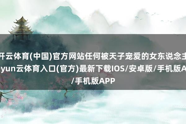 开云体育(中国)官方网站任何被天子宠爱的女东说念主-开yun云体育入口(官方)最新下载IOS/安卓版/手机版APP