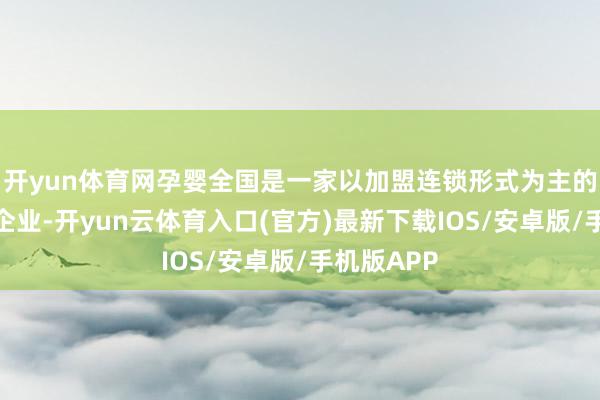 开yun体育网孕婴全国是一家以加盟连锁形式为主的母婴连锁企业-开yun云体育入口(官方)最新下载IOS/安卓版/手机版APP